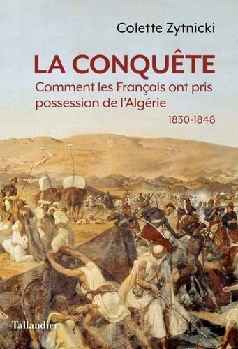 LA CONQUÊTE: COMMENT LES FRANÇAIS ONT PRIS POSSESSION DE L'ALGÉRIE 1830-1848 - COLETTE ZYTNICKI